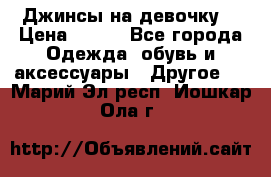 Джинсы на девочку  › Цена ­ 450 - Все города Одежда, обувь и аксессуары » Другое   . Марий Эл респ.,Йошкар-Ола г.